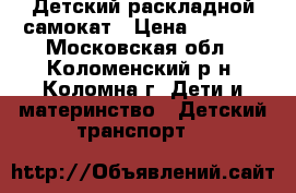 Детский раскладной самокат › Цена ­ 1 500 - Московская обл., Коломенский р-н, Коломна г. Дети и материнство » Детский транспорт   